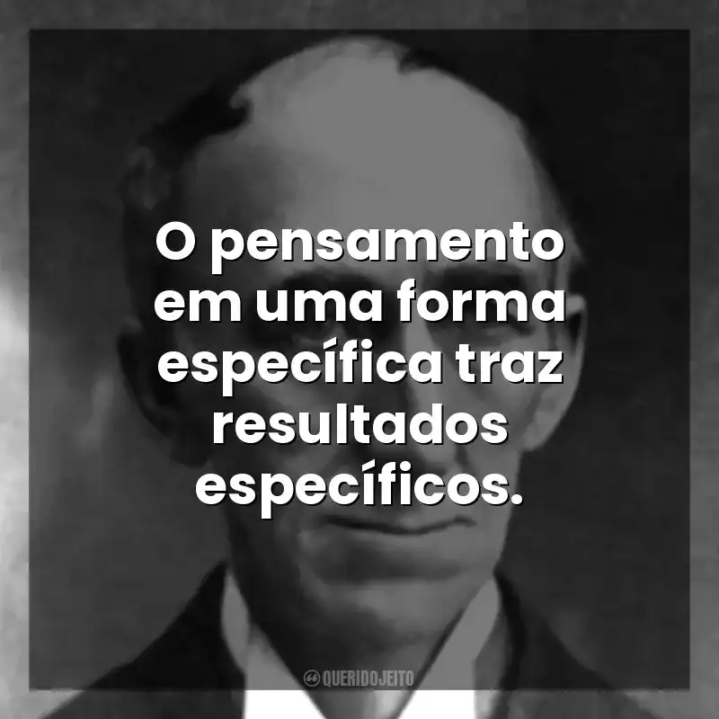 O pensamento em uma forma específica traz resultados específicos. Wallace D. Wattles