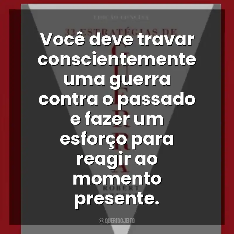 Você deve travar conscientemente uma guerra contra o passado e fazer um esforço para reagir ao momento presente. 33 Estratégias de Guerra (Livro)