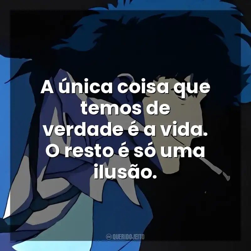 A única coisa que temos de verdade é a vida. O resto é só uma ilusão. Spike Spiegel