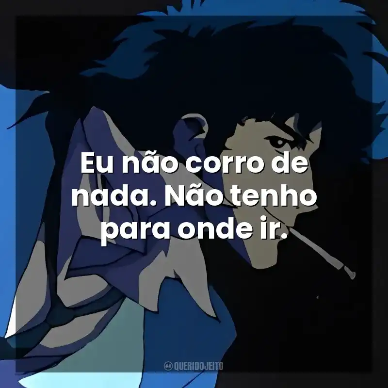 Eu não corro de nada. Não tenho para onde ir. Spike Spiegel