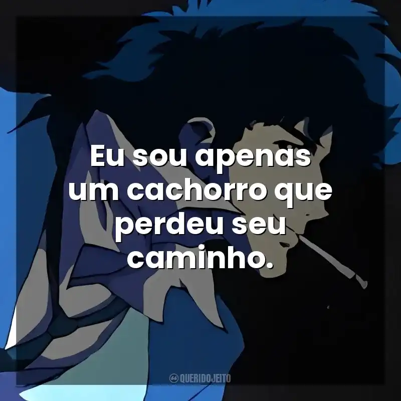Eu sou apenas um cachorro que perdeu seu caminho. Spike Spiegel