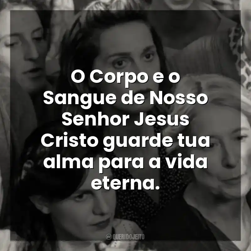 O Corpo e o Sangue de Nosso Senhor Jesus Cristo guarde tua alma para a vida eterna. Ainda Temos o Amanhã (Filme)