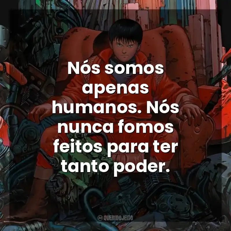 Nós somos apenas humanos. Nós nunca fomos feitos para ter tanto poder. Akira (Filme)