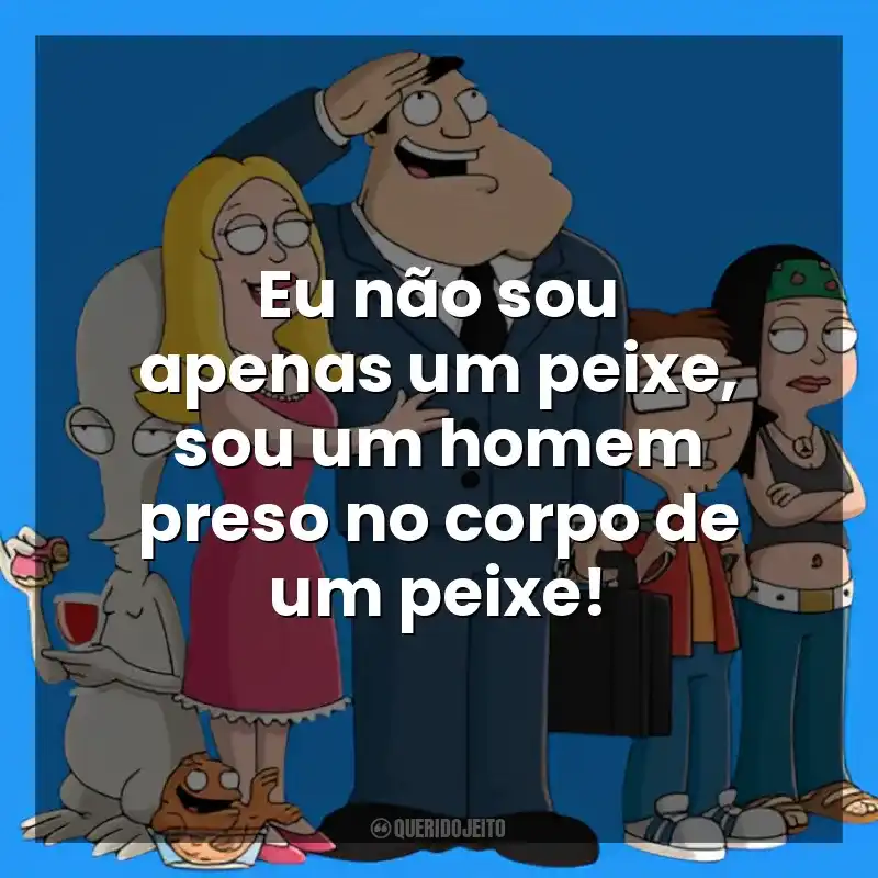 Eu não sou apenas um peixe, sou um homem preso no corpo de um peixe! American Dad! (Série)