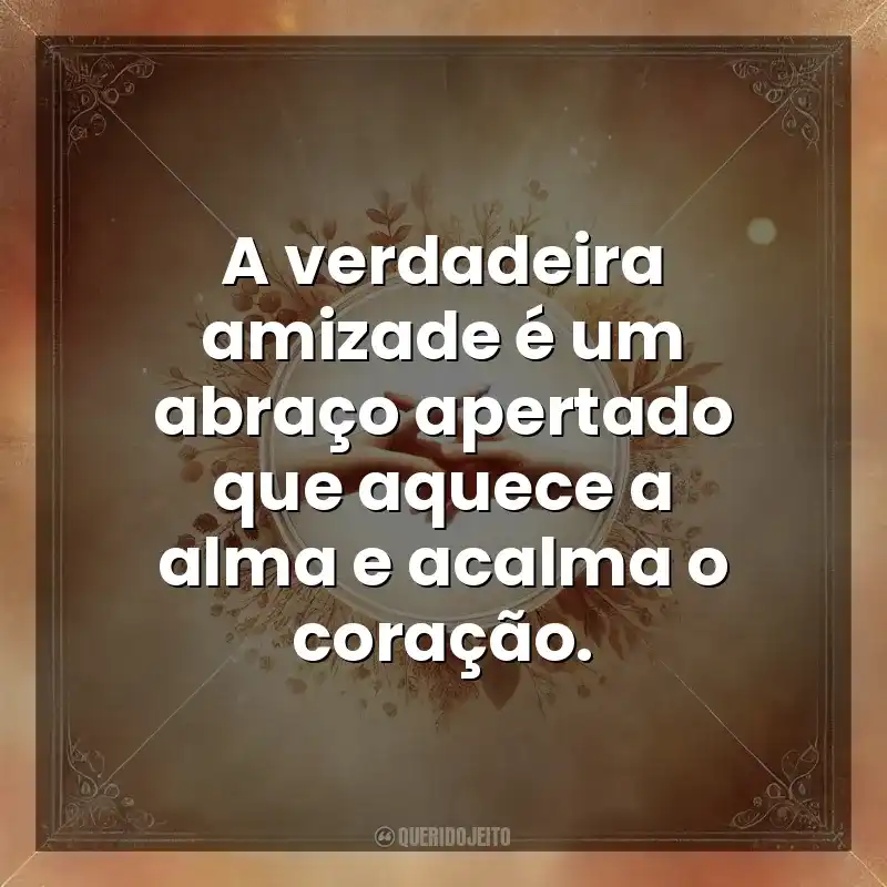 A verdadeira amizade é um abraço apertado que aquece a alma e acalma o coração. Amizade