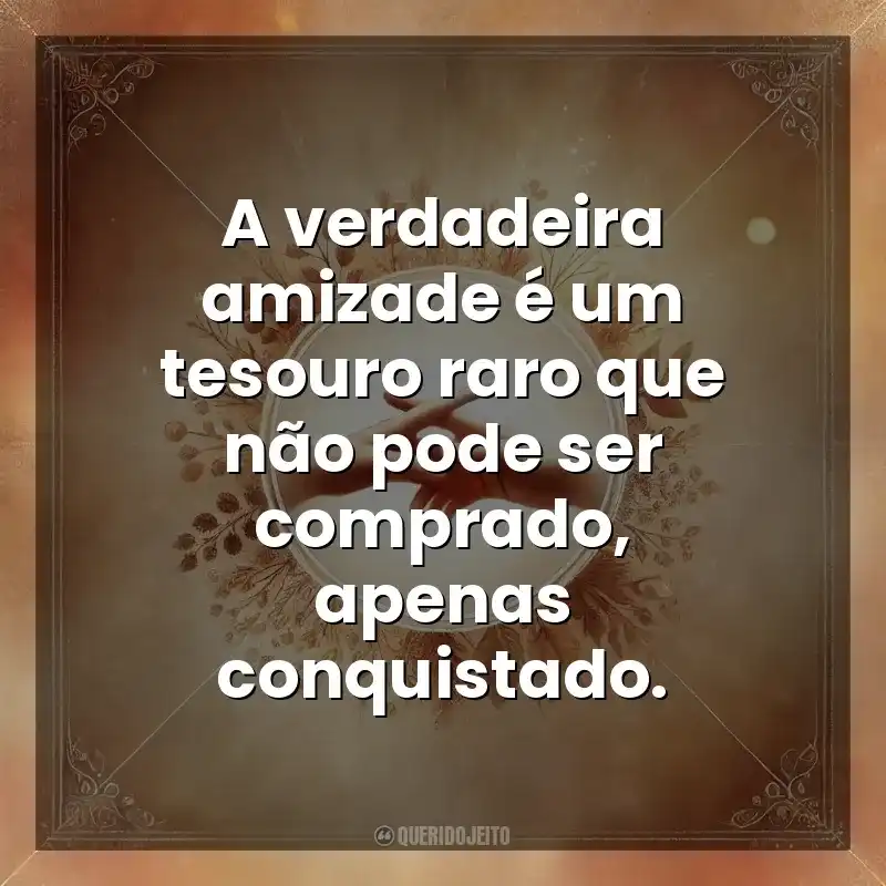 A verdadeira amizade é um tesouro raro que não pode ser comprado, apenas conquistado. Amizade