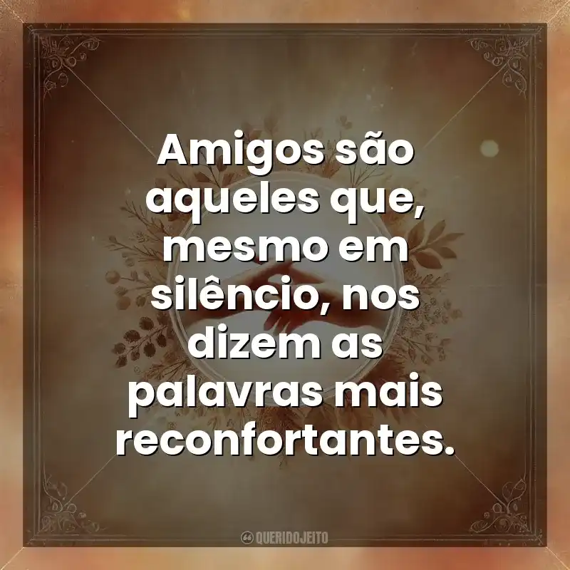 Amigos são aqueles que, mesmo em silêncio, nos dizem as palavras mais reconfortantes. Amizade