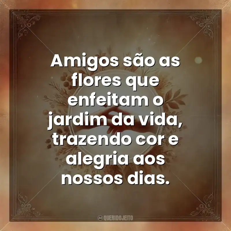 Amigos são as flores que enfeitam o jardim da vida, trazendo cor e alegria aos nossos dias. Amizade