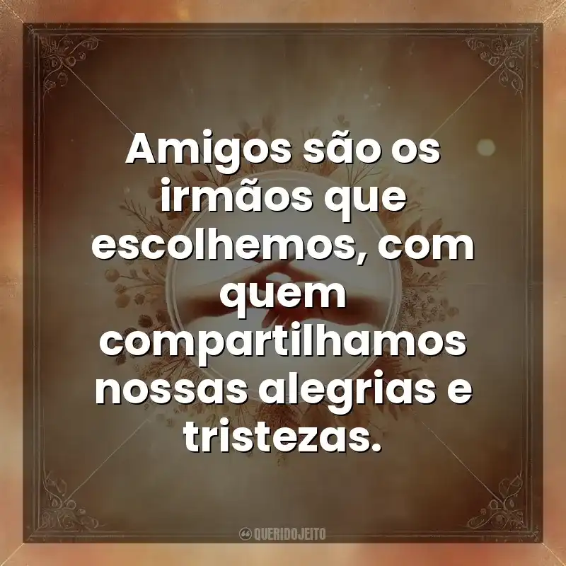 Amigos são os irmãos que escolhemos, com quem compartilhamos nossas alegrias e tristezas. Amizade