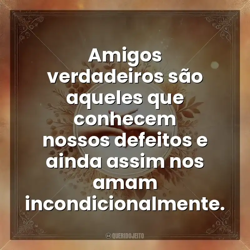Amigos verdadeiros são aqueles que conhecem nossos defeitos e ainda assim nos amam incondicionalmente. Amizade
