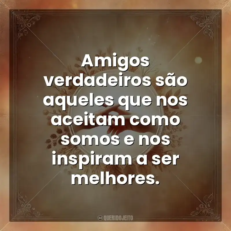 Amigos verdadeiros são aqueles que nos aceitam como somos e nos inspiram a ser melhores. Amizade