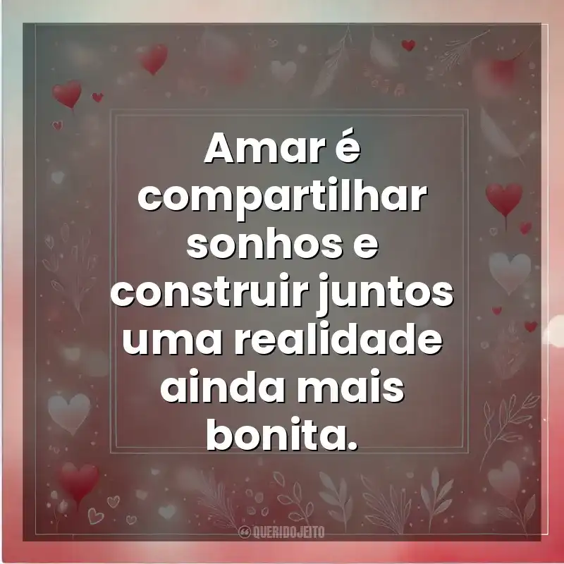 Amar é compartilhar sonhos e construir juntos uma realidade ainda mais bonita. Amor