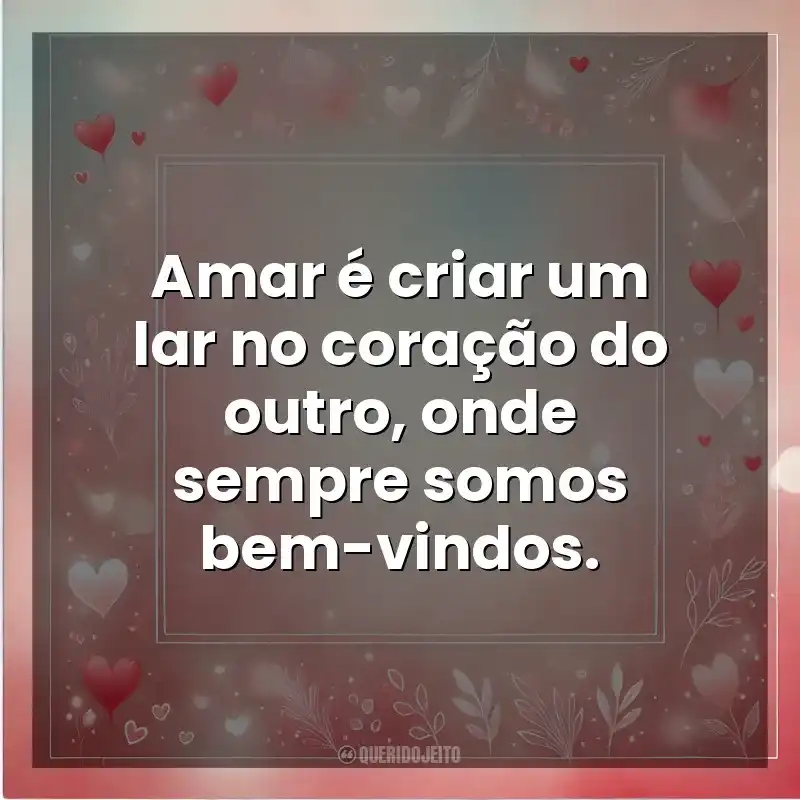 Amar é criar um lar no coração do outro, onde sempre somos bem-vindos. Amor