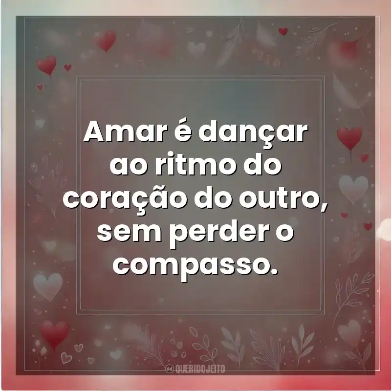 Amar é dançar ao ritmo do coração do outro, sem perder o compasso. Amor