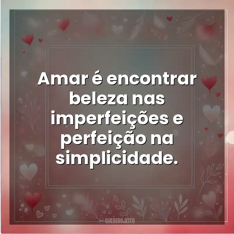 Amar é encontrar beleza nas imperfeições e perfeição na simplicidade. Amor