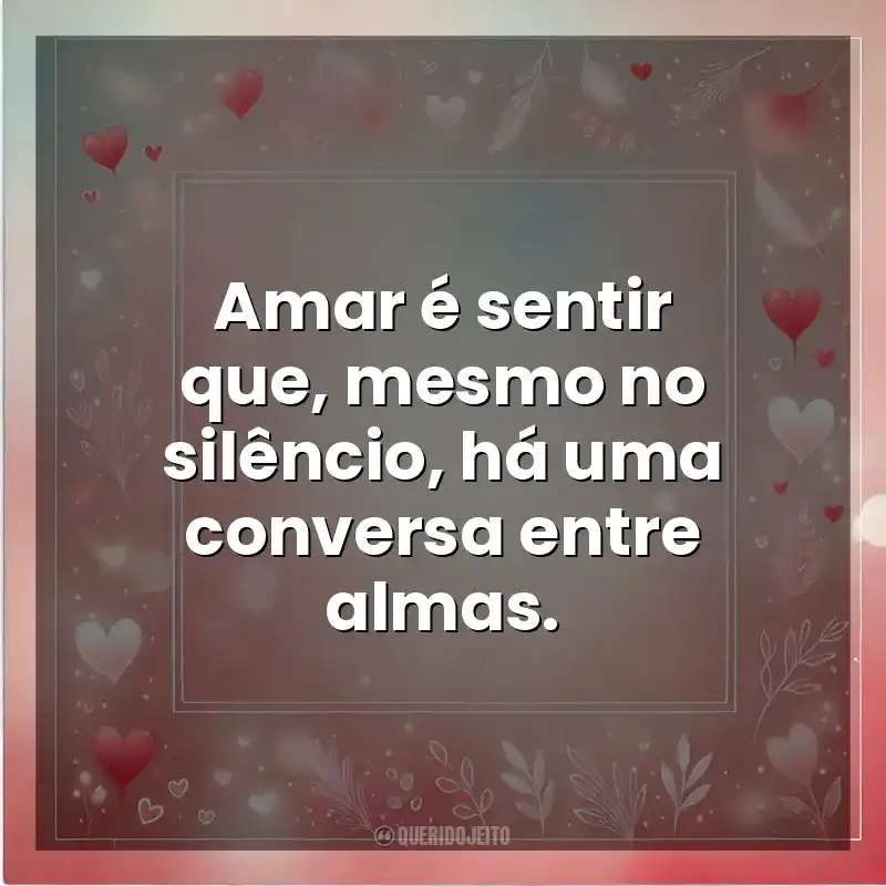 Amar é sentir que, mesmo no silêncio, há uma conversa entre almas. Amor