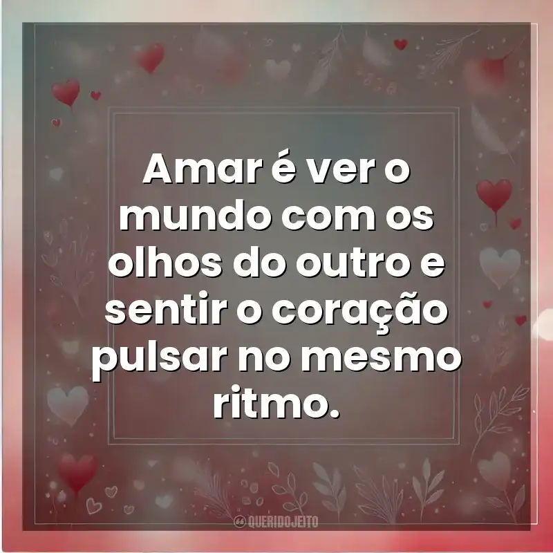 Amar é ver o mundo com os olhos do outro e sentir o coração pulsar no mesmo ritmo. Amor