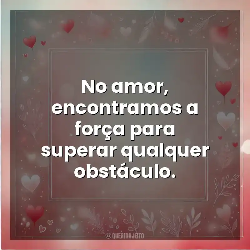 No amor, encontramos a força para superar qualquer obstáculo. Amor