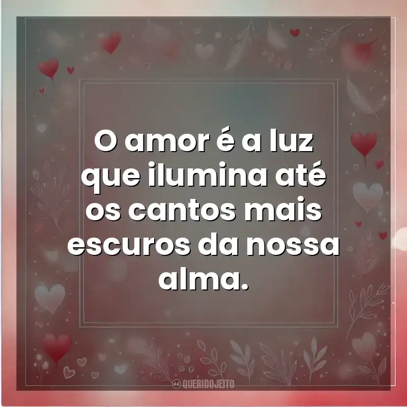 O amor é a luz que ilumina até os cantos mais escuros da nossa alma. Amor