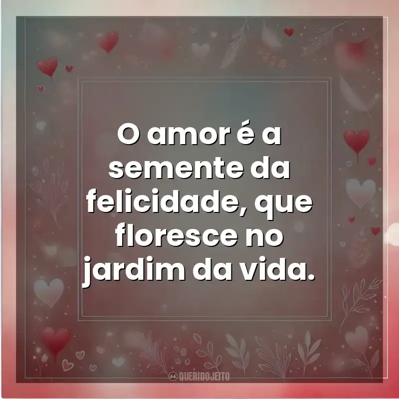 O amor é a semente da felicidade, que floresce no jardim da vida. Amor