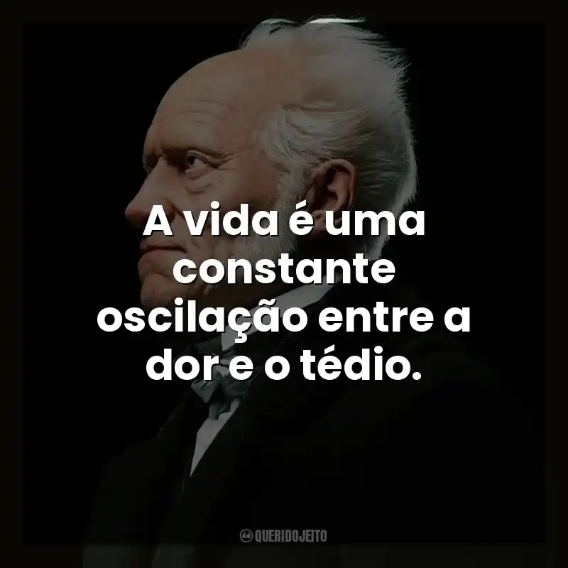 A vida é uma constante oscilação entre a dor e o tédio. Arthur Schopenhauer