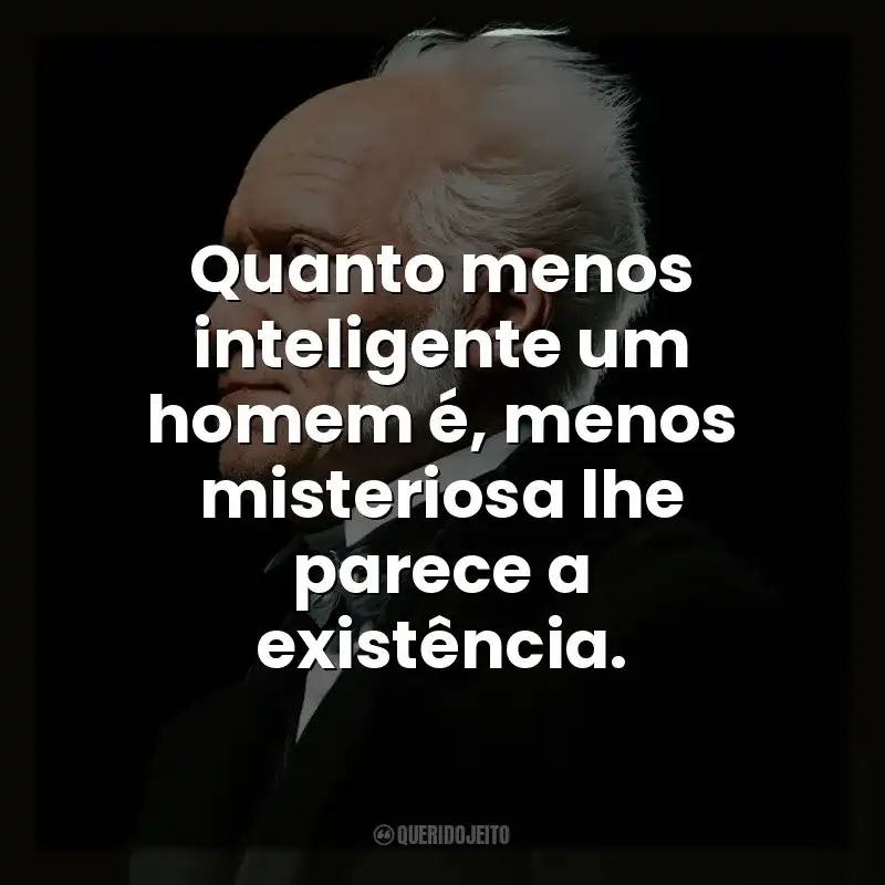 Quanto menos inteligente um homem é, menos misteriosa lhe parece a existência.