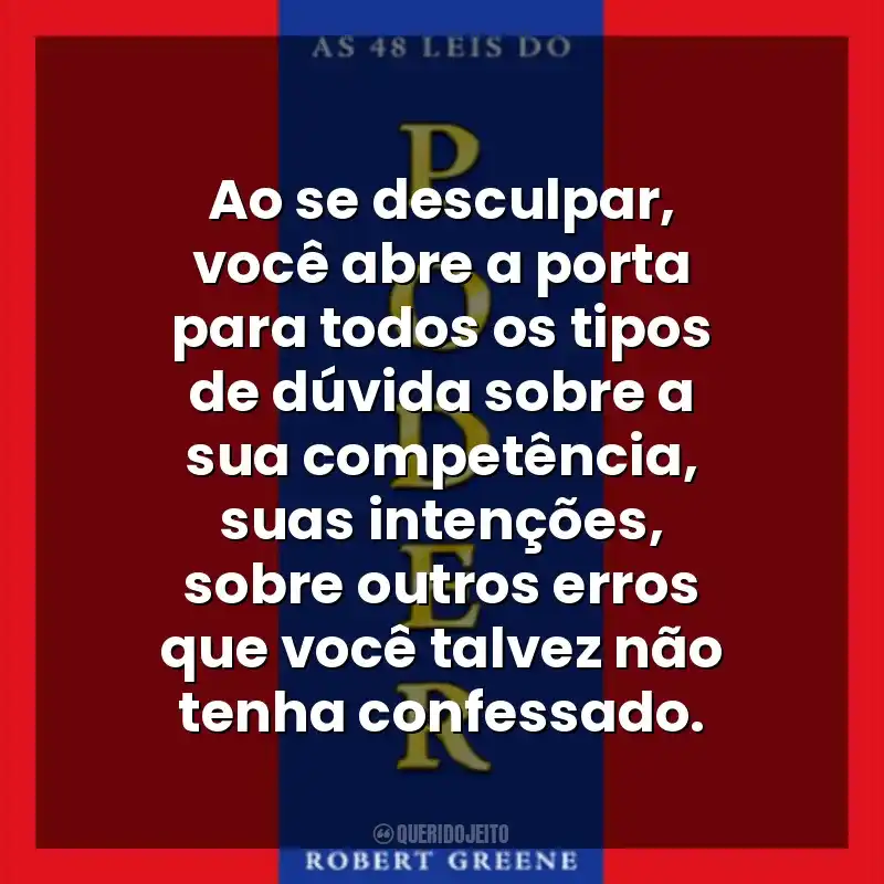 Ao se desculpar, você abre a porta para todos os tipos de dúvida sobre a sua competência, suas intenções, sobre outros erros que você talvez não tenha confessado. As 48 Leis do Poder (Livro)