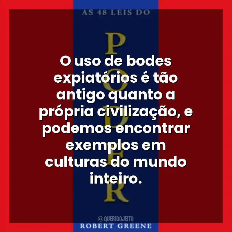 O uso de bodes expiatórios é tão antigo quanto a própria civilização, e podemos encontrar exemplos em culturas do mundo inteiro. As 48 Leis do Poder (Livro)