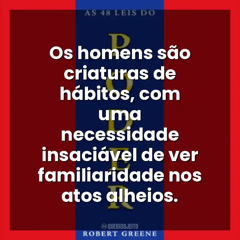 Os homens são criaturas de hábitos, com uma necessidade insaciável de ver familiaridade nos atos alheios. As 48 Leis do Poder (Livro)