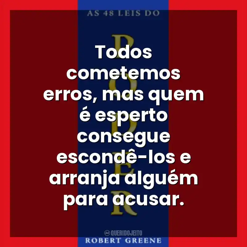 Todos cometemos erros, mas quem é esperto consegue escondê-los e arranja alguém para acusar. As 48 Leis do Poder (Livro)