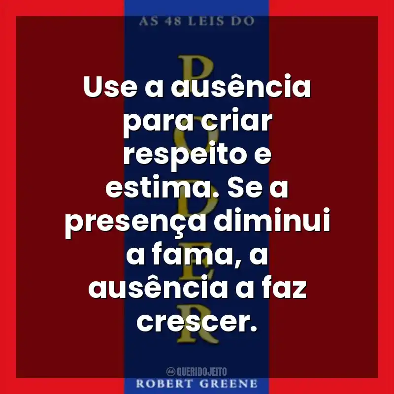 Use a ausência para criar respeito e estima. Se a presença diminui a fama, a ausência a faz crescer. As 48 Leis do Poder (Livro)