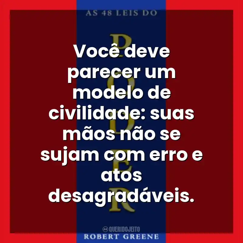 Você deve parecer um modelo de civilidade: suas mãos não se sujam com erro e atos desagradáveis. As 48 Leis do Poder (Livro)