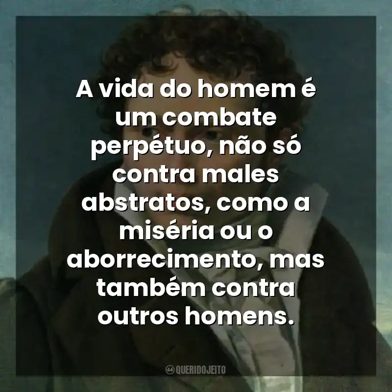 A vida do homem é um combate perpétuo, não só contra males abstratos, como a miséria ou o aborrecimento, mas também contra outros homens. As Dores do Mundo (Livro)