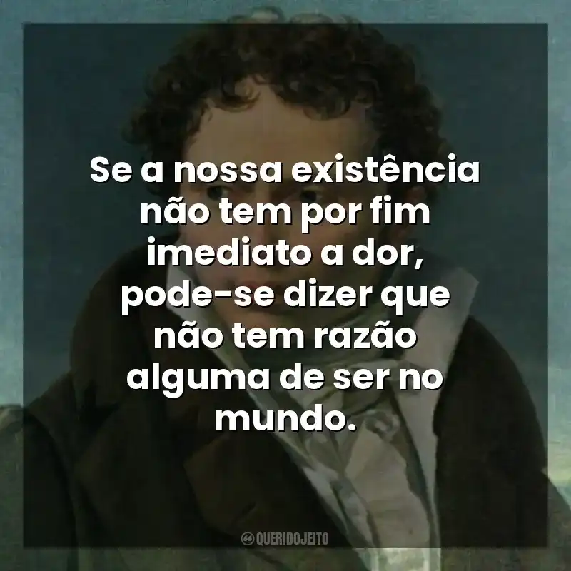Se a nossa existência não tem por fim imediato a dor, pode-se dizer que não tem razão alguma de ser no mundo. As Dores do Mundo (Livro)