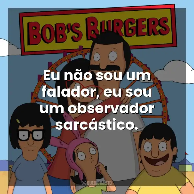 Eu não sou um falador, eu sou um observador sarcástico. Bob’s Burgers (Série)