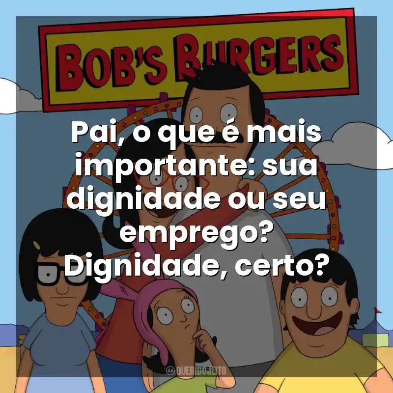 Pai, o que é mais importante: sua dignidade ou seu emprego? Dignidade, certo? Bob’s Burgers (Série)