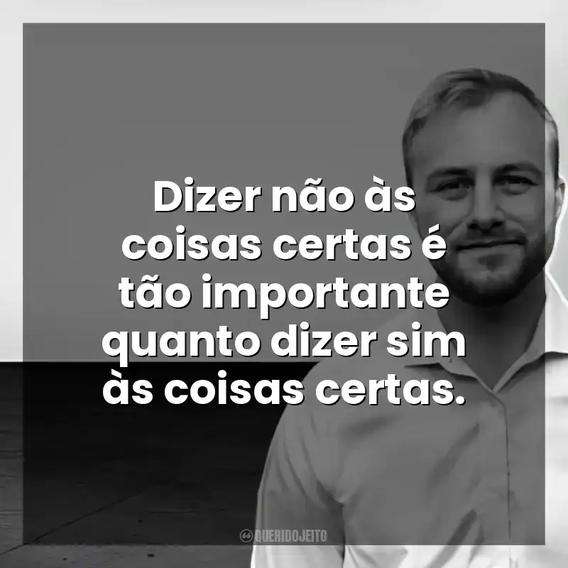 Dizer não às coisas certas é tão importante quanto dizer sim às coisas certas. Chris Bailey