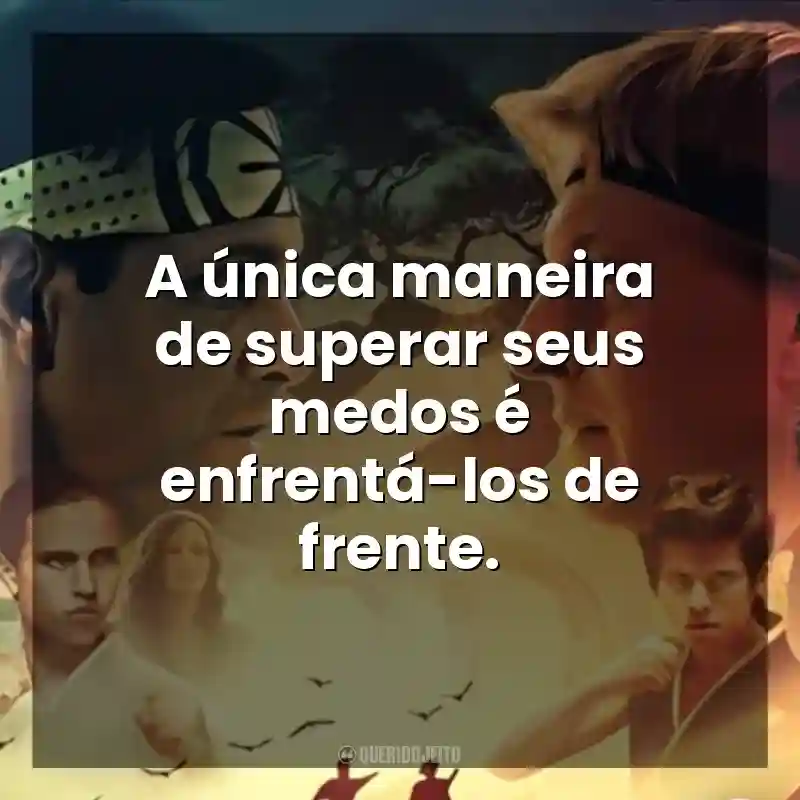 Frases da Série Cobra Kai: A única maneira de superar seus medos é enfrentá-los de frente.
