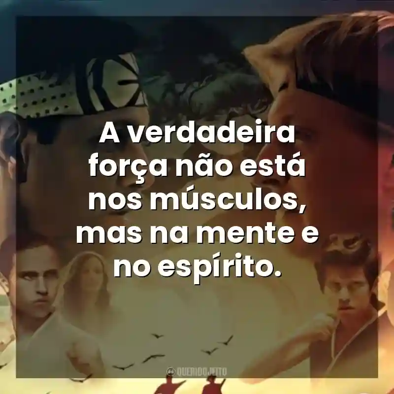 A verdadeira força não está nos músculos, mas na mente e no espírito. Cobra Kai (Série)