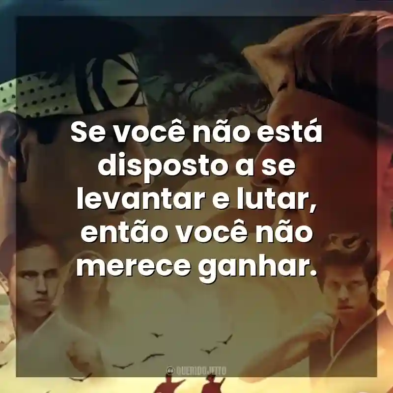 Se você não está disposto a se levantar e lutar, então você não merece ganhar. Cobra Kai (Série)