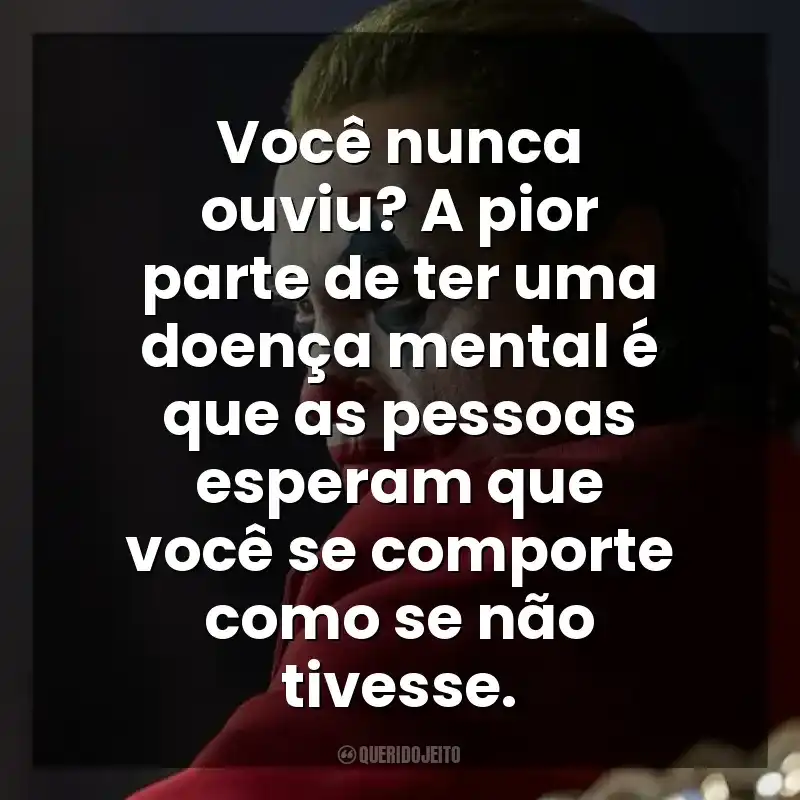 Você nunca ouviu? A pior parte de ter uma doença mental é que as pessoas esperam que você se comporte como se não tivesse. Coringa (Filme)