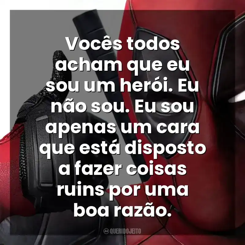 Vocês todos acham que eu sou um herói. Eu não sou. Eu sou apenas um cara que está disposto a fazer coisas ruins por uma boa razão. Deadpool (Filme)
