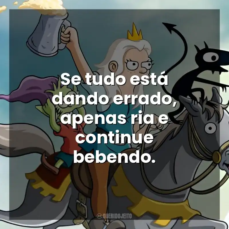 Se tudo está dando errado, apenas ria e continue bebendo. (Des)encanto (Série)