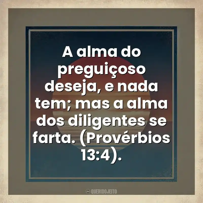 A alma do preguiçoso deseja, e nada tem; mas a alma dos diligentes se farta. (Provérbios 13:4). Deus