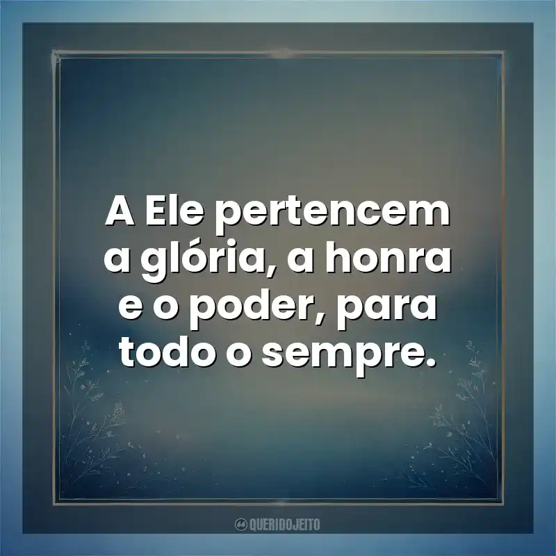 A Ele pertencem a glória, a honra e o poder, para todo o sempre. Deus