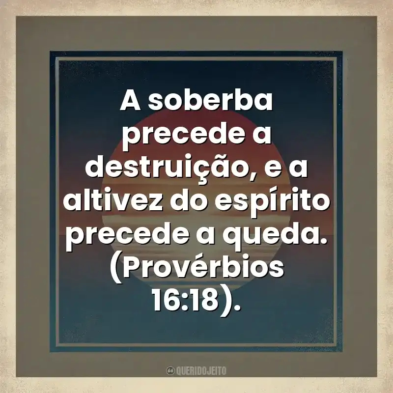 A soberba precede a destruição, e a altivez do espírito precede a queda. (Provérbios 16:18). Deus