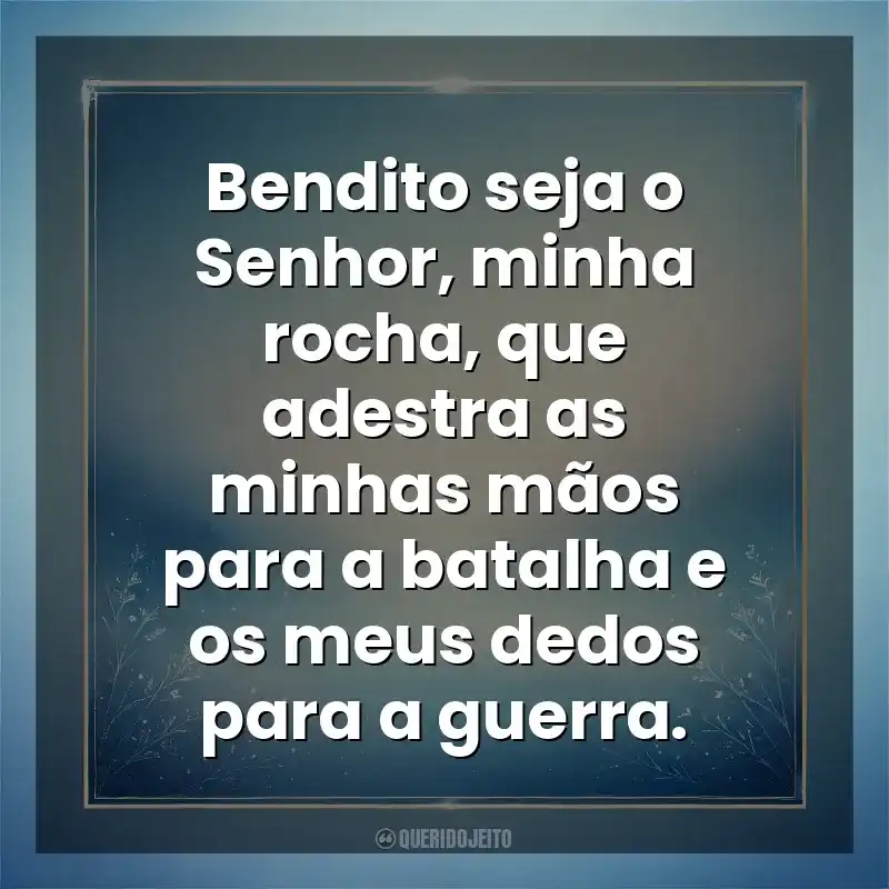 Bendito seja o Senhor, minha rocha, que adestra as minhas mãos para a batalha e os meus dedos para a guerra. Deus