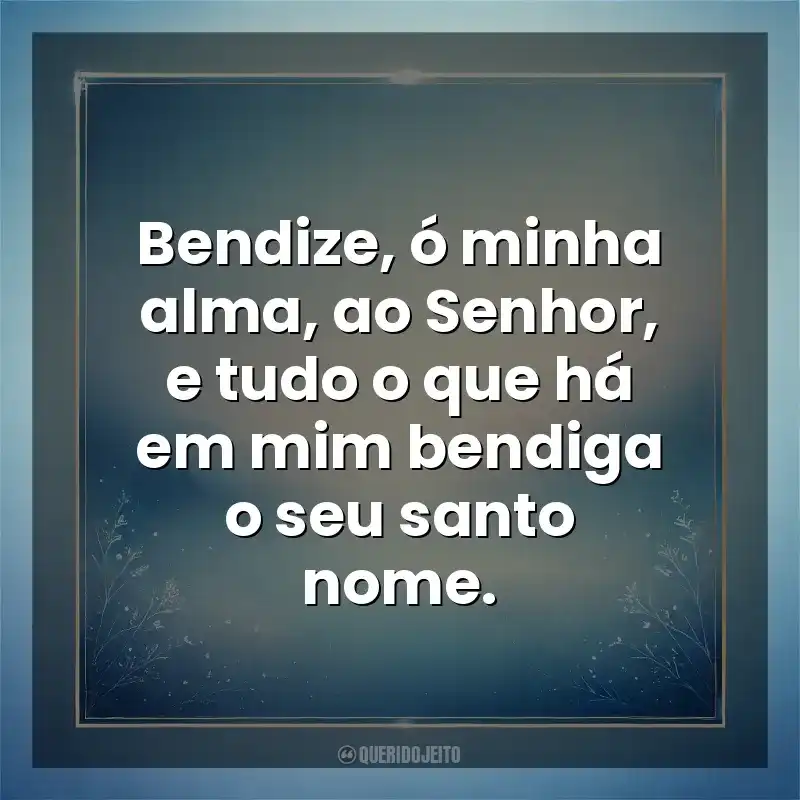Bendize, ó minha alma, ao Senhor, e tudo o que há em mim bendiga o seu santo nome. Deus
