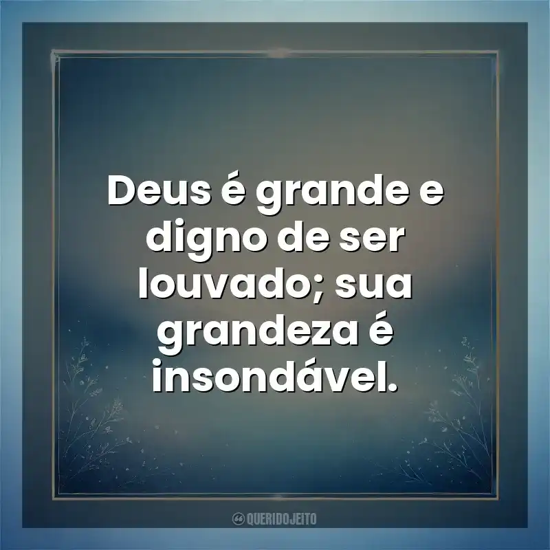 Deus é grande e digno de ser louvado; sua grandeza é insondável. Deus