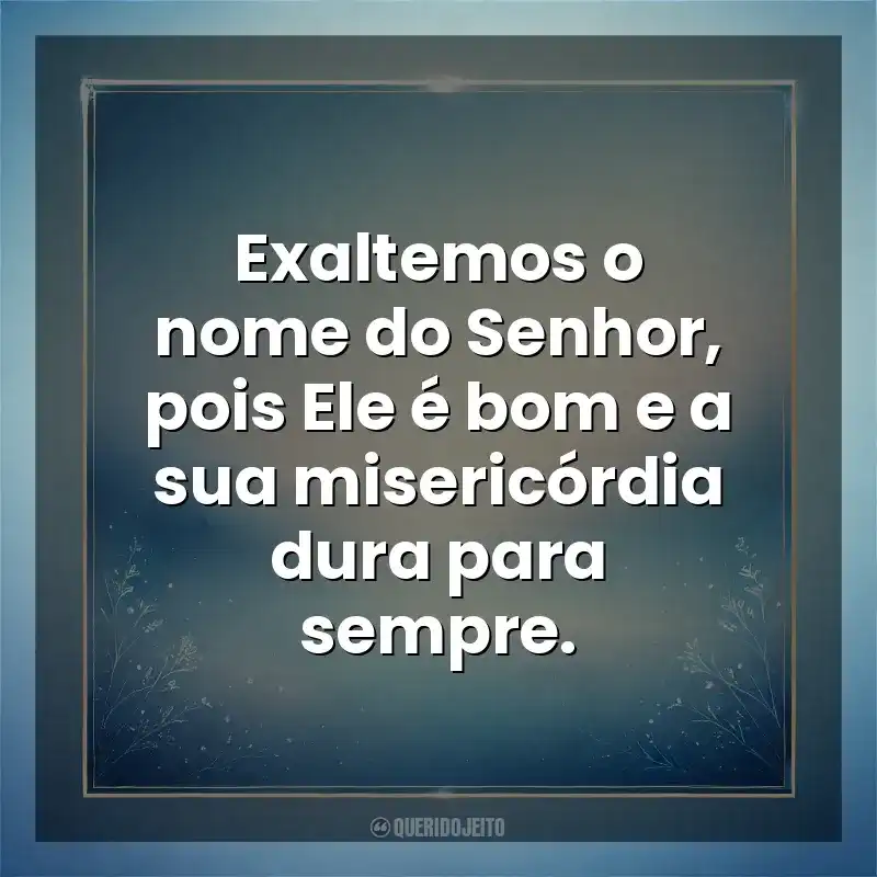 Exaltemos o nome do Senhor, pois Ele é bom e a sua misericórdia dura para sempre. Deus